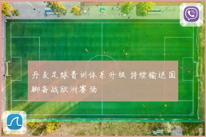丹麦足球青训体系升级 持续输送国脚备战欧洲赛场