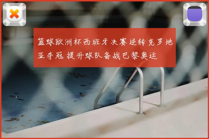 篮球欧洲杯西班牙决赛逆转克罗地亚夺冠 提升球队备战巴黎奥运