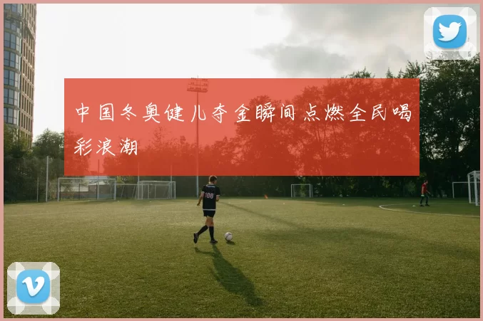 中国冬奥健儿夺金瞬间点燃全民喝彩浪潮