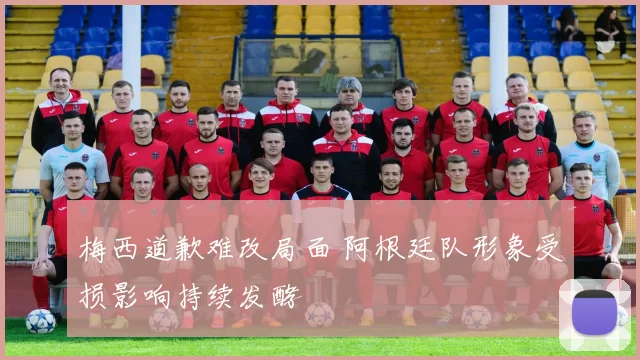 梅西道歉难改局面 阿根廷队形象受损影响持续发酵