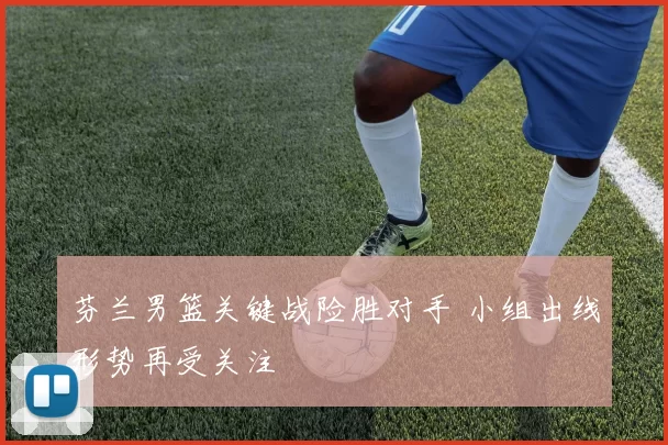 芬兰男篮关键战险胜对手 小组出线形势再受关注