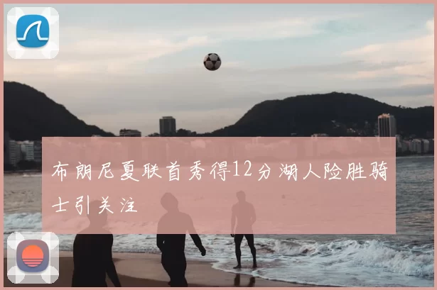 布朗尼夏联首秀得12分湖人险胜骑士引关注