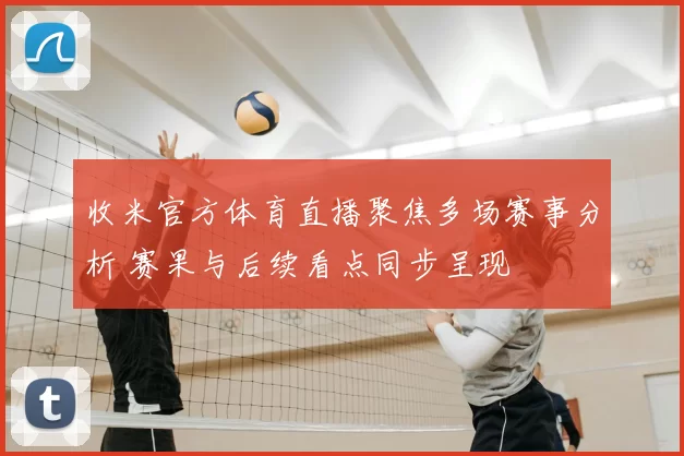 收米官方体育直播聚焦多场赛事分析 赛果与后续看点同步呈现
