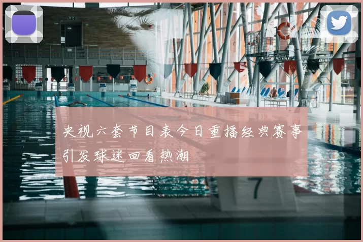 央视六套节目表今日重播经典赛事引发球迷回看热潮