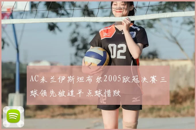AC米兰伊斯坦布尔2005欧冠决赛三球领先被追平点球惜败