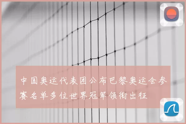 中国奥运代表团公布巴黎奥运会参赛名单多位世界冠军领衔出征