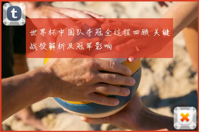 世界杯中国队夺冠全过程回顾 关键战役解析及冠军影响