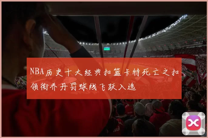 NBA历史十大经典扣篮卡特死亡之扣领衔乔丹罚球线飞跃入选