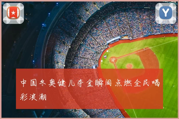 中国冬奥健儿夺金瞬间点燃全民喝彩浪潮