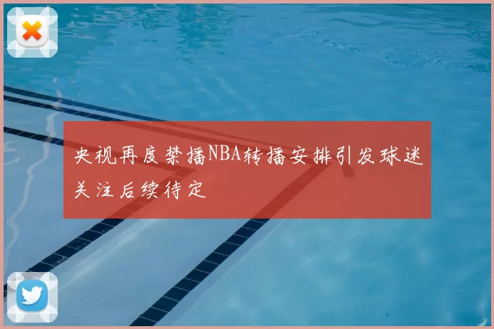 央视再度禁播NBA转播安排引发球迷关注后续待定