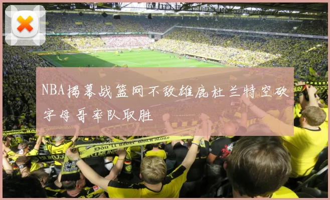 NBA揭幕战篮网不敌雄鹿杜兰特空砍字母哥率队取胜