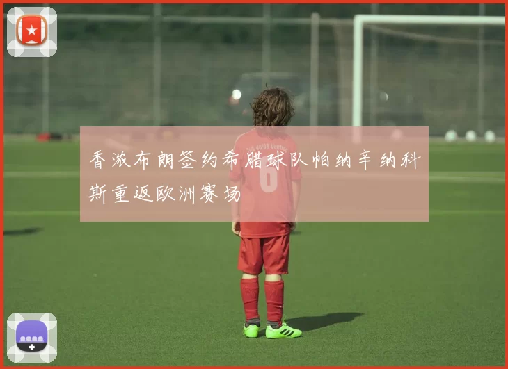 香浓布朗签约希腊球队帕纳辛纳科斯重返欧洲赛场