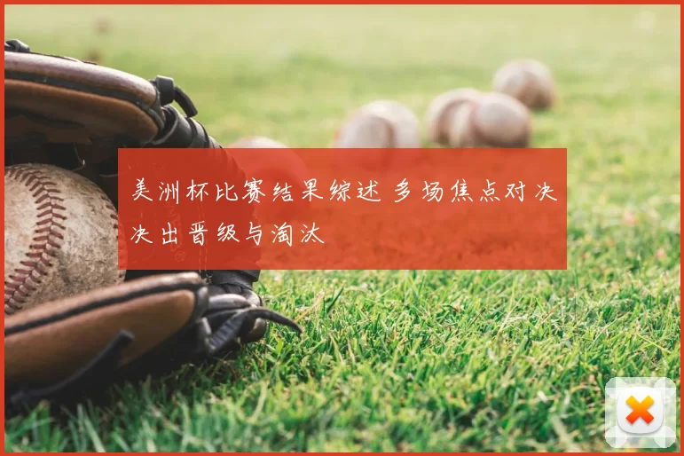 美洲杯比赛结果综述 多场焦点对决决出晋级与淘汰