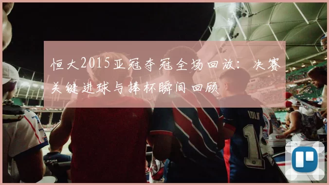 恒大2015亚冠夺冠全场回放：决赛关键进球与捧杯瞬间回顾