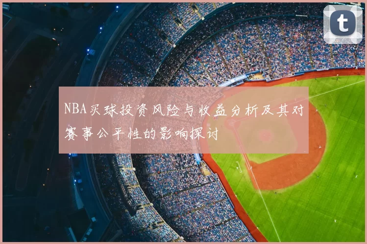 NBA买球投资风险与收益分析及其对赛事公平性的影响探讨