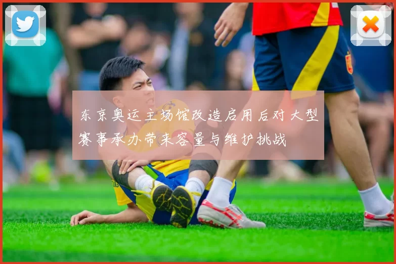 东京奥运主场馆改造启用后对大型赛事承办带来容量与维护挑战