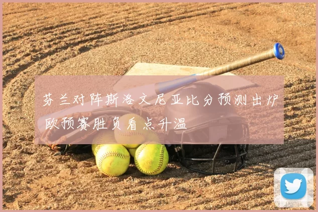 芬兰对阵斯洛文尼亚比分预测出炉 欧预赛胜负看点升温