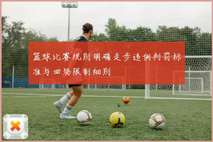 篮球比赛规则明确走步违例判罚标准与回场限制细则