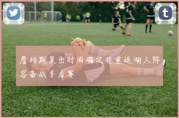 詹姆斯复出时间确定将重返湖人阵容备战季后赛