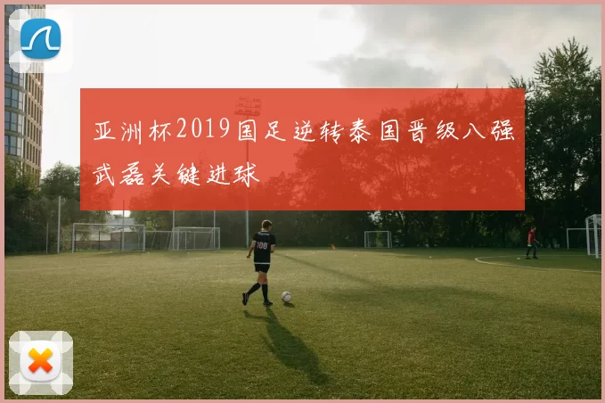 亚洲杯2019国足逆转泰国晋级八强武磊关键进球