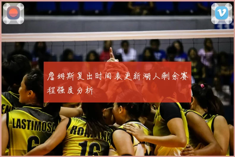 詹姆斯复出时间表更新湖人剩余赛程强度分析