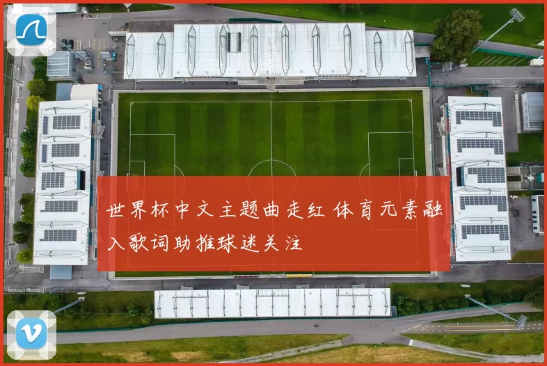 世界杯中文主题曲走红 体育元素融入歌词助推球迷关注