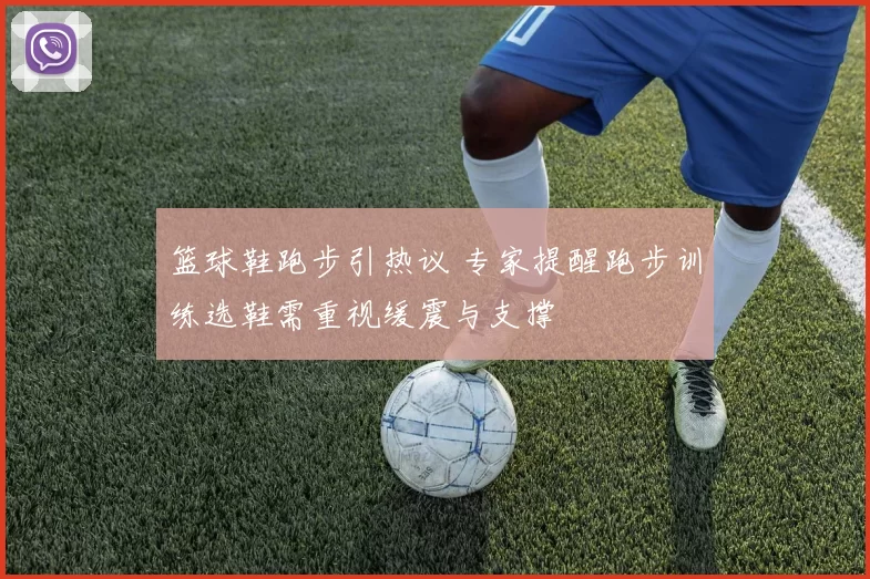 篮球鞋跑步引热议 专家提醒跑步训练选鞋需重视缓震与支撑