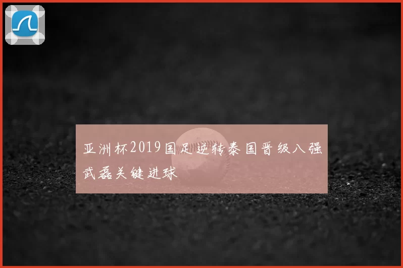 亚洲杯2019国足逆转泰国晋级八强武磊关键进球