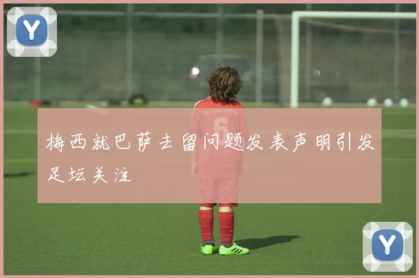 梅西就巴萨去留问题发表声明引发足坛关注
