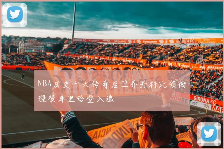 NBA历史十大传奇后卫乔丹科比领衔现役库里哈登入选