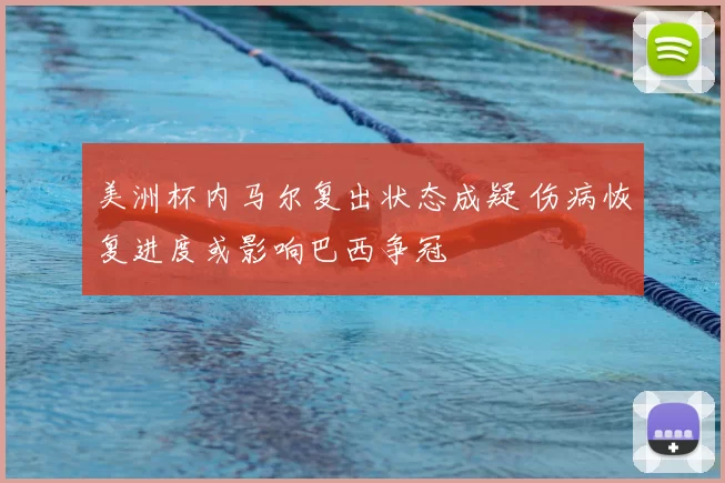 美洲杯内马尔复出状态成疑 伤病恢复进度或影响巴西争冠