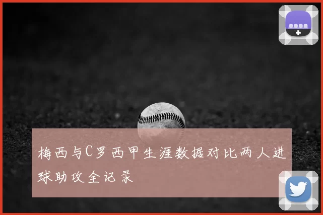 梅西与C罗西甲生涯数据对比两人进球助攻全记录