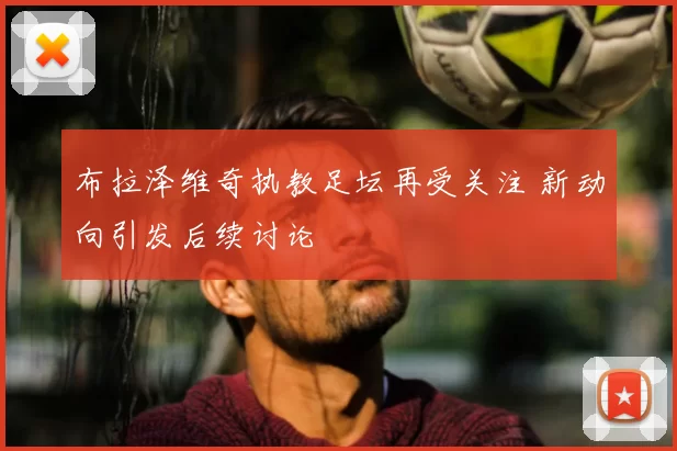 布拉泽维奇执教足坛再受关注 新动向引发后续讨论