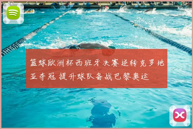 篮球欧洲杯西班牙决赛逆转克罗地亚夺冠 提升球队备战巴黎奥运