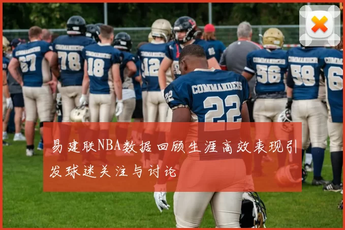 易建联NBA数据回顾生涯高效表现引发球迷关注与讨论