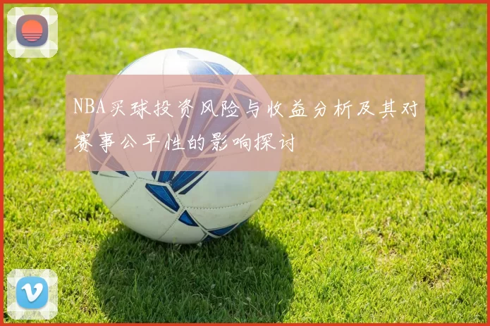 NBA买球投资风险与收益分析及其对赛事公平性的影响探讨