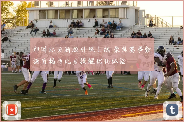 即时比分新版升级上线 聚焦赛事数据直播与比分提醒优化体验