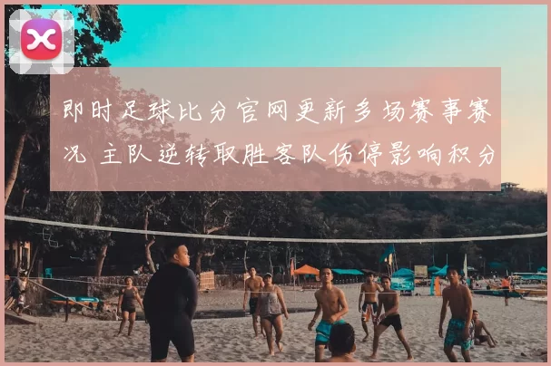 即时足球比分官网更新多场赛事赛况 主队逆转取胜客队伤停影响积分排名