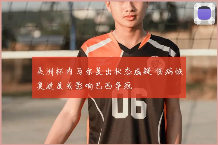 美洲杯内马尔复出状态成疑 伤病恢复进度或影响巴西争冠