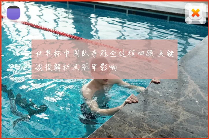 世界杯中国队夺冠全过程回顾 关键战役解析及冠军影响