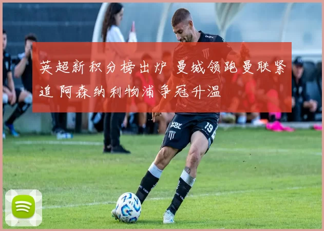 英超新积分榜出炉 曼城领跑曼联紧追 阿森纳利物浦争冠升温