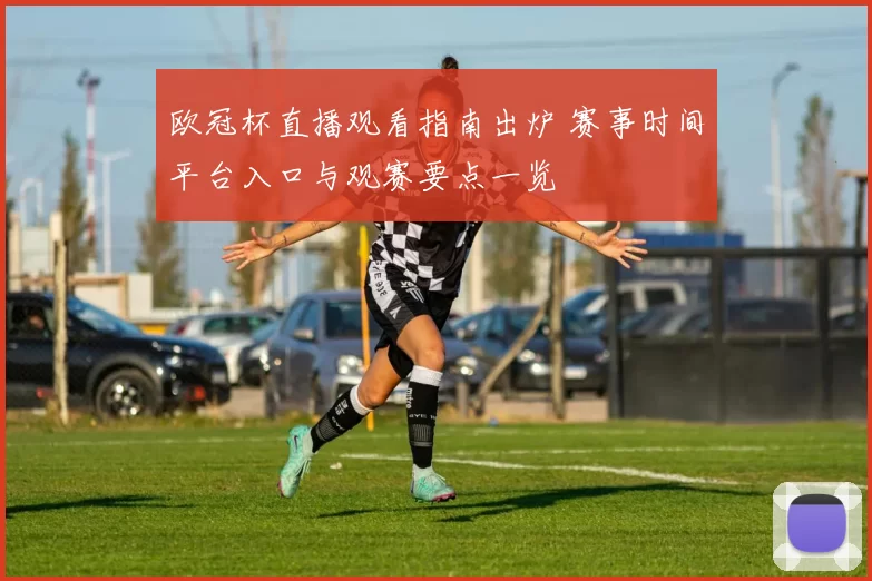 欧冠杯直播观看指南出炉 赛事时间平台入口与观赛要点一览