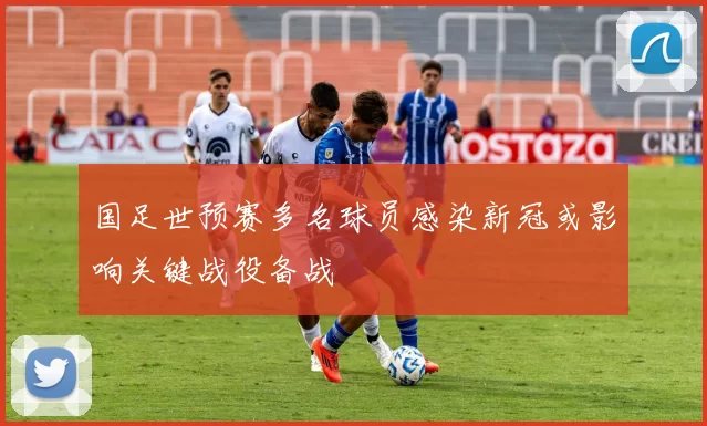 国足世预赛多名球员感染新冠或影响关键战役备战
