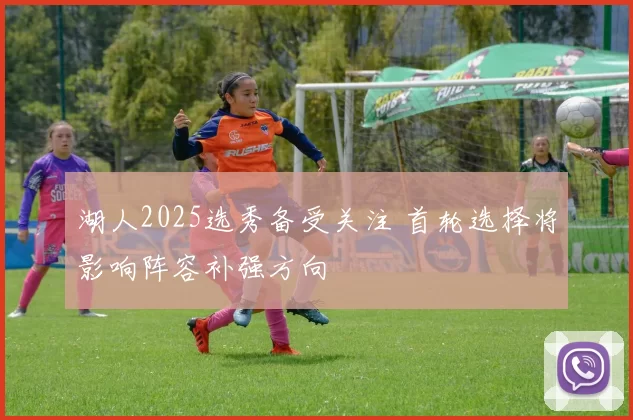 湖人2025选秀备受关注 首轮选择将影响阵容补强方向