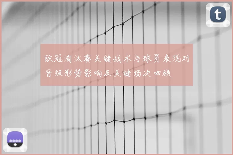 欧冠淘汰赛关键战术与球员表现对晋级形势影响及关键场次回顾