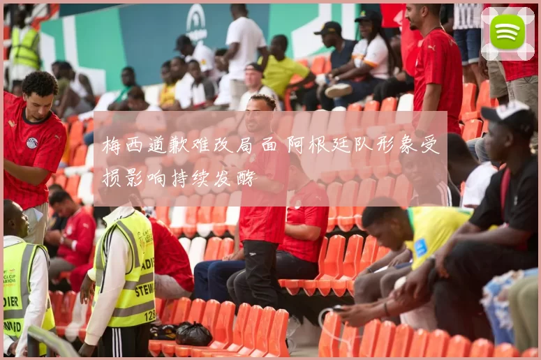 梅西道歉难改局面 阿根廷队形象受损影响持续发酵