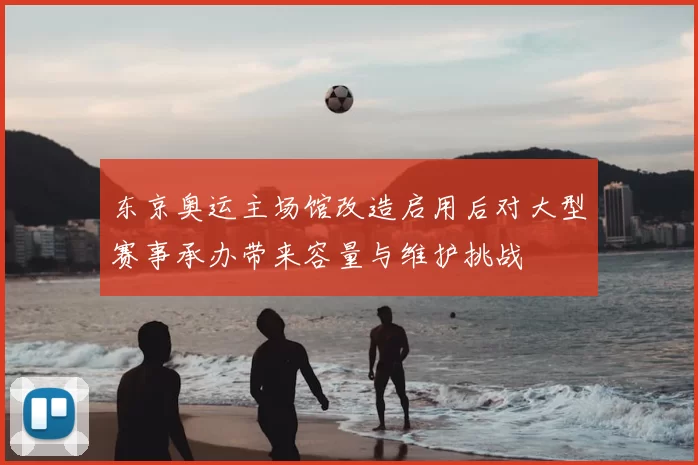 东京奥运主场馆改造启用后对大型赛事承办带来容量与维护挑战