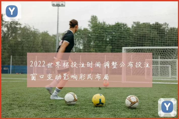 2022世界杯投注时间调整公布投注窗口变动影响彩民布局