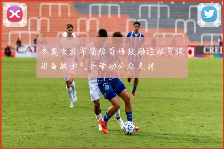 冬奥会发布简短寄语鼓励运动员促进备战士气并带动公众支持