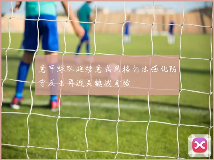 意甲球队延续意式风格打法强化防守反击再迎关键战考验